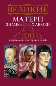 Обложка книги - Великие матери знаменитых людей. 100 потрясающих историй и судеб - Ирина Анатольевна Мудрова