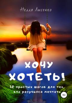 Обложка книги - Хочу хотеть! 12 простых шагов для тех, кто разучился мечтать - Нелля Лысенко