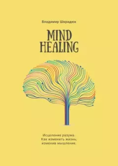 Обложка книги - Mind Healing. Исцеление разума. Как изменить жизнь, изменив мышление - Владимир Юрьевич Шкрадюк