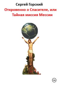 Обложка книги - Откровенно о Спасителе, или Тайная миссия Мессии - Сергей Горский