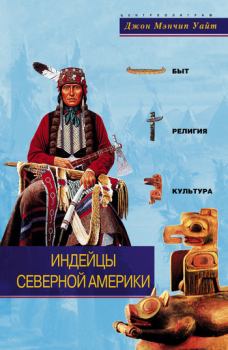Обложка книги - Индейцы Северной Америки. Быт, религия, культура - Джон Мэнчип Уайт