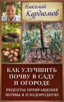 Обложка книги - Как улучшить почву в саду и огороде. Рецепты превращения почвы в плодородную - Николай Иванович Курдюмов