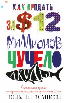 Обложка книги - Как продать за $12 миллионов чучело акулы. Скандальная правда о современном искусстве и аукционных домах - Дональд Томпсон