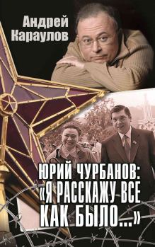 Книга - Юрий Чурбанов: «Я расскажу все как было…». Андрей Викторович Караулов - читать в Литвек