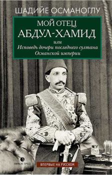 Обложка книги - Мой отец Абдул-Хамид, или Исповедь дочери последнего султана Османской империи - Шадийе Османоглу