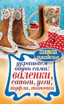 Обложка книги - Украшаем обувь сами: валенки, сапоги, угги, туфли, тапочки - Юлия Владимировна Потапова