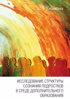 Обложка книги - Исследование структуры сознания подростков в среде дополнительного образования - Шамиль Раисович Хисамбеев