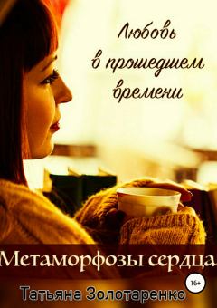 Обложка книги - Метаморфозы сердца. Любовь в прошедшем времени - Татьяна Золотаренко