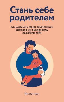 Обложка книги - Стань себе родителем: как исцелить своего внутреннего ребенка и по-настоящему полюбить себя - Йен Кан Чжен