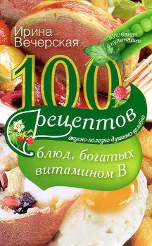 Книга - 100 рецептов блюд, богатых витамином B. Вкусно, полезно, душевно, целебно. Ирина Вечерская - читать в Литвек