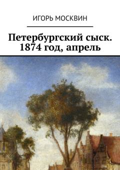 Обложка книги - Петербургский сыск. 1874 год, апрель - Игорь Владимирович Москвин