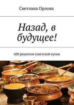Обложка книги - Назад, в будущее! 600 рецептов советской кухни - Светлана Орлова