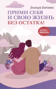 Обложка книги - Прими себя и свою жизнь без остатка! - Эльмира Батаева