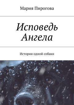 Книга - Исповедь Ангела. История одной собаки. Мария Андреевна Пирогова - прочитать в Литвек