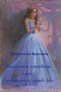 Обложка книги - Золушка поневоле или туфельки моей ба(СИ) - Вероника Андреевна Трифоненко