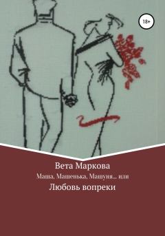 Обложка книги - Маша, Машенька, Машуня… или Любовь вопреки - Вета Маркова