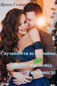Обложка книги - Случайности не случайны, или ремонт, как повод жить вместе - Ирина Солнцева