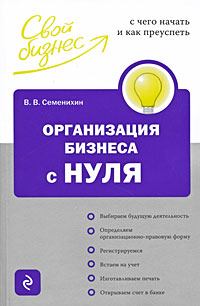 Обложка книги - Организация бизнеса с нуля. С чего начать и как преуспеть - Виталий Викторович Семенихин