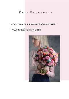 Обложка книги - Искусство повседневной флористики – Русский цветочный стиль - Катя Воробьёва