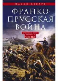 Обложка книги - Франко-прусская война. Отто Бисмарк против Наполеона III. 1870—1871 - Майкл Ховард