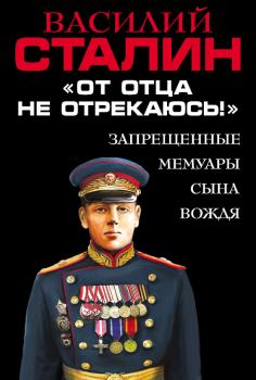 Книга - «От отца не отрекаюсь!» Запрещенные мемуары сына Вождя. Василий Иосифович Сталин - читать в Литвек