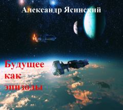 Обложка книги - Будущее, как эпизоды - Александр Сергеевич Ясинский