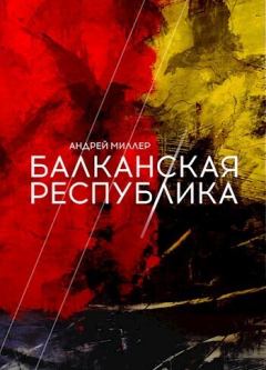Книга - Балканская республика (СИ). Андрей Миллер - прочитать в Литвек