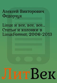 Обложка книги - Linux и все, все, все... Статьи и колонки в LinuxFormat, 2006-2013 - Алексей Викторович Федорчук