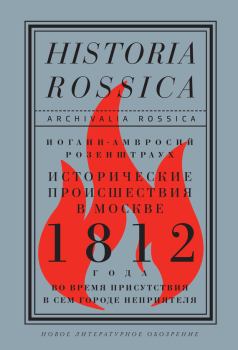 Обложка книги - Исторические происшествия в Москве 1812 года во время присутствия в сем городе неприятеля - Иоганн-Амвросий Розенштраух