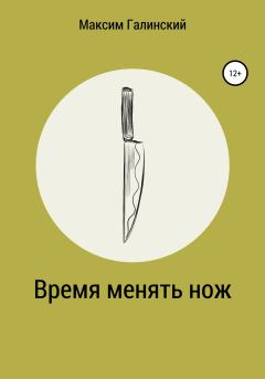 Книга - Время менять нож. Максим Галинский - читать в Литвек