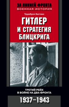 Обложка книги - Гитлер и стратегия блицкрига. Третий рейх в войне на два фронта. 1937-1943 - Трумбулл Хиггинс