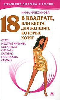 Обложка книги - 18 в квадрате, или Книга для женщин, которые хотят стать неотразимыми, богатыми, сделать карьеру, построить семью - Инна Абрамовна Криксунова
