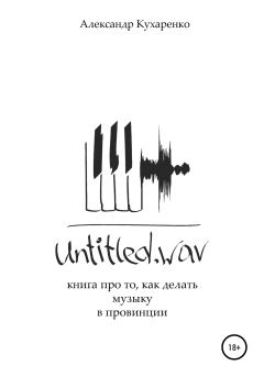 Обложка книги - Untitled.wav. Книга про то, как делать музыку в провинции - Александр Кухаренко