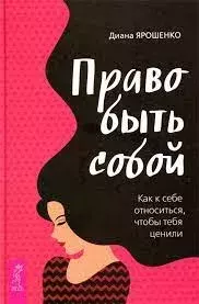 Обложка книги - Право быть собой. Как к себе относиться, чтобы тебя ценили - Диана Ярошенко