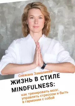 Обложка книги - Жизнь в стиле Mindfulness. Как тренировать мозг, управлять стрессом и быть в гармонии с собой - Снежана Замалиева