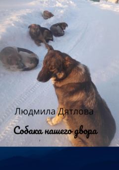 Обложка книги - Собака нашего двора - Людмила Дятлова