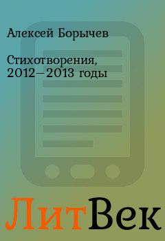 Книга - Стихотворения, 2012–2013 годы. Алексей Борычев - прочитать в ЛитВек