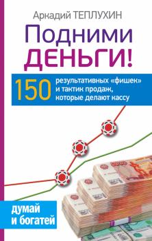 Обложка книги - Подними деньги! 150 результативных «фишек» и тактик продаж, которые делают кассу - Аркадий Теплухин