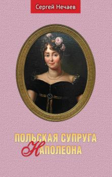 Книга - Польская супруга Наполеона. Сергей Юрьевич Нечаев - прочитать в Литвек