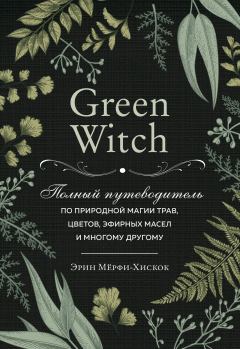 Обложка книги - Green Witch. Полный путеводитель по природной магии трав, цветов, эфирных масел и многому другому - Эрин Мёрфи-Хискок
