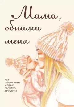 Обложка книги - Мама, обними меня, или Как помочь маме и дочке полюбить друг друга - Лариса Милованова