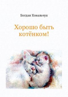 Книга - Хорошо быть котёнком!. Богдан Владимирович Ковальчук - прочитать в ЛитВек